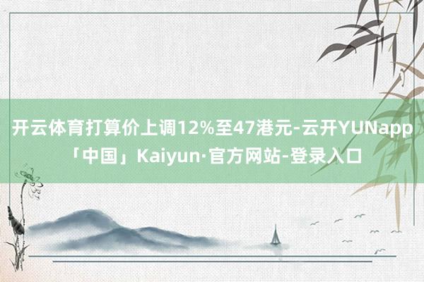 开云体育打算价上调12%至47港元-云开YUNapp「中国」Kaiyun·官方网站-登录入口