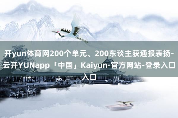 开yun体育网200个单元、200东谈主获通报表扬-云开YUNapp「中国」Kaiyun·官方网站-登录入口