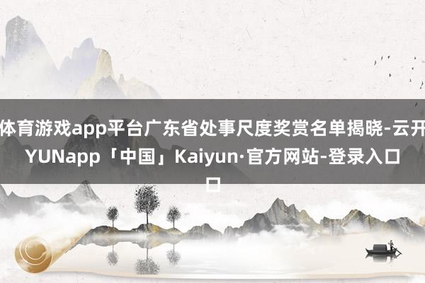 体育游戏app平台广东省处事尺度奖赏名单揭晓-云开YUNapp「中国」Kaiyun·官方网站-登录入口