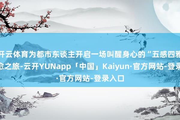开云体育为都市东谈主开启一场叫醒身心的“五感四雅”疗愈之旅-云开YUNapp「中国」Kaiyun·官方网站-登录入口