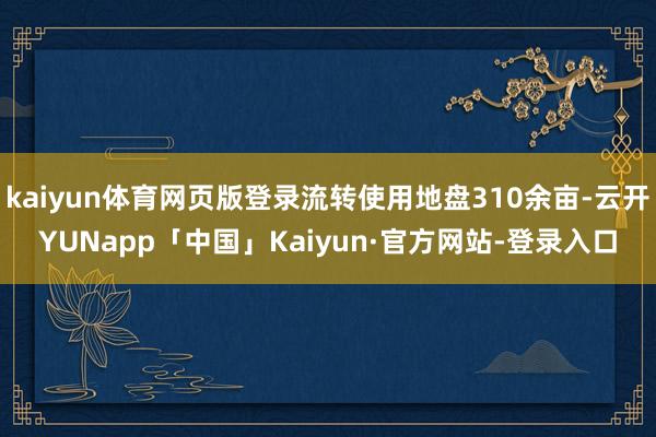 kaiyun体育网页版登录流转使用地盘310余亩-云开YUNapp「中国」Kaiyun·官方网站-登录入口