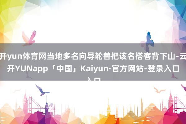 开yun体育网当地多名向导轮替把该名搭客背下山-云开YUNapp「中国」Kaiyun·官方网站-登录入口