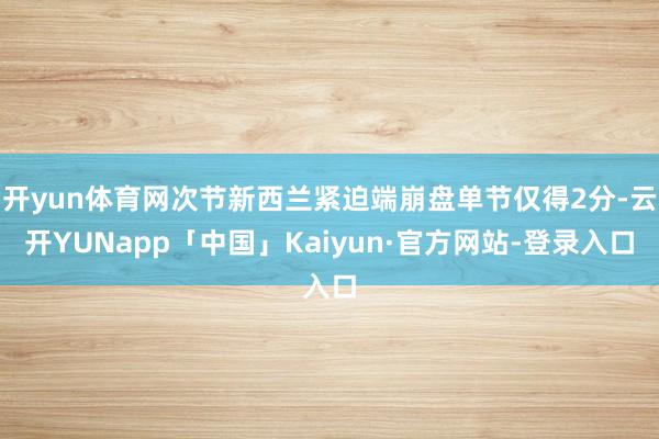 开yun体育网次节新西兰紧迫端崩盘单节仅得2分-云开YUNapp「中国」Kaiyun·官方网站-登录入口