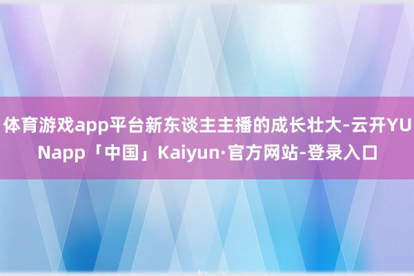 体育游戏app平台新东谈主主播的成长壮大-云开YUNapp「中国」Kaiyun·官方网站-登录入口