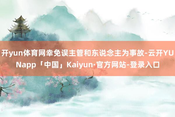 开yun体育网幸免误主管和东说念主为事故-云开YUNapp「中国」Kaiyun·官方网站-登录入口