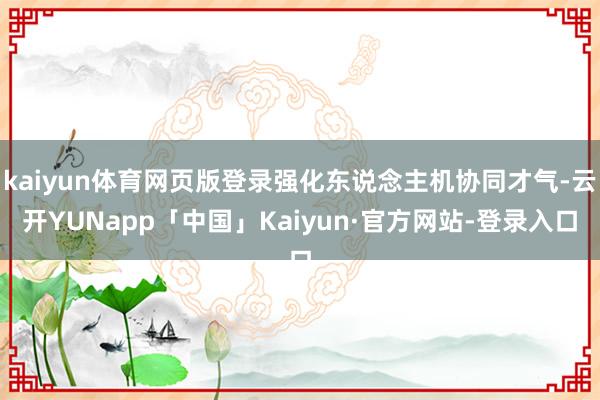 kaiyun体育网页版登录强化东说念主机协同才气-云开YUNapp「中国」Kaiyun·官方网站-登录入口