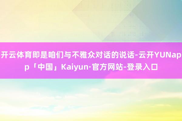 开云体育即是咱们与不雅众对话的说话-云开YUNapp「中国」Kaiyun·官方网站-登录入口