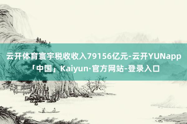 云开体育寰宇税收收入79156亿元-云开YUNapp「中国」Kaiyun·官方网站-登录入口
