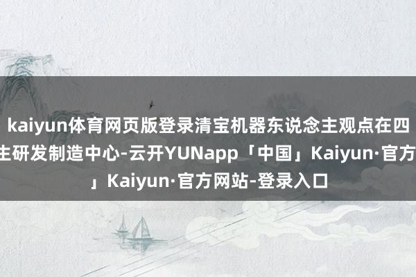 kaiyun体育网页版登录清宝机器东说念主观点在四川天府新区诞生研发制造中心-云开YUNapp「中国」Kaiyun·官方网站-登录入口