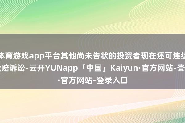 体育游戏app平台其他尚未告状的投资者现在还可连续发起索赔诉讼-云开YUNapp「中国」Kaiyun·官方网站-登录入口