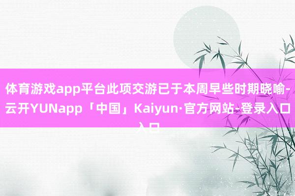 体育游戏app平台　　此项交游已于本周早些时期晓喻-云开YUNapp「中国」Kaiyun·官方网站-登录入口
