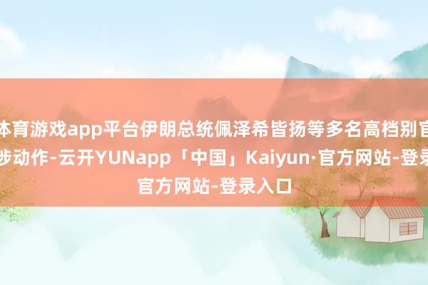 体育游戏app平台伊朗总统佩泽希皆扬等多名高档别官员干涉动作-云开YUNapp「中国」Kaiyun·官方网站-登录入口