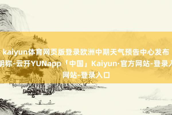 kaiyun体育网页版登录欧洲中期天气预告中心发布说明称-云开YUNapp「中国」Kaiyun·官方网站-登录入口