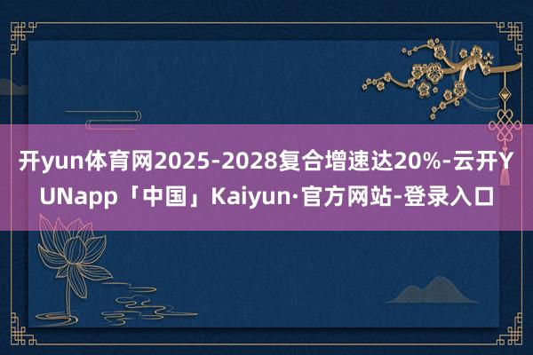 开yun体育网2025-2028复合增速达20%-云开YUNapp「中国」Kaiyun·官方网站-登录入口