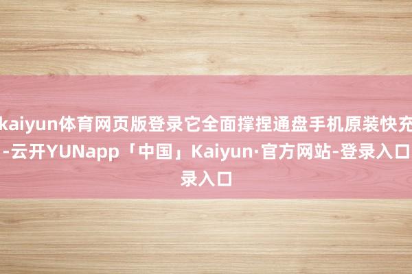 kaiyun体育网页版登录它全面撑捏通盘手机原装快充-云开YUNapp「中国」Kaiyun·官方网站-登录入口