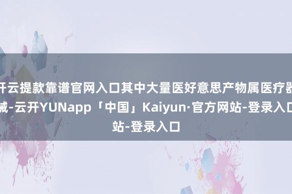 开云提款靠谱官网入口其中大量医好意思产物属医疗器械-云开YUNapp「中国」Kaiyun·官方网站-登录入口