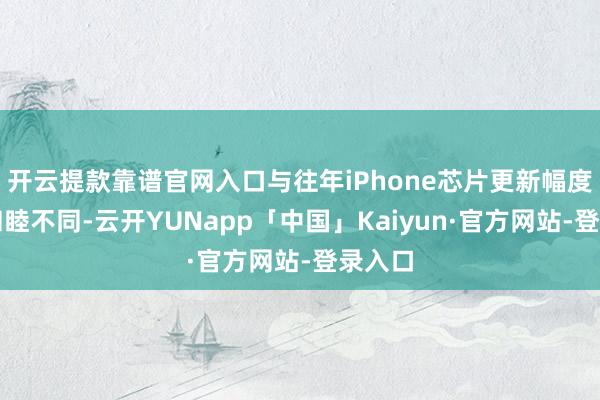 开云提款靠谱官网入口与往年iPhone芯片更新幅度相对和睦不同-云开YUNapp「中国」Kaiyun·官方网站-登录入口