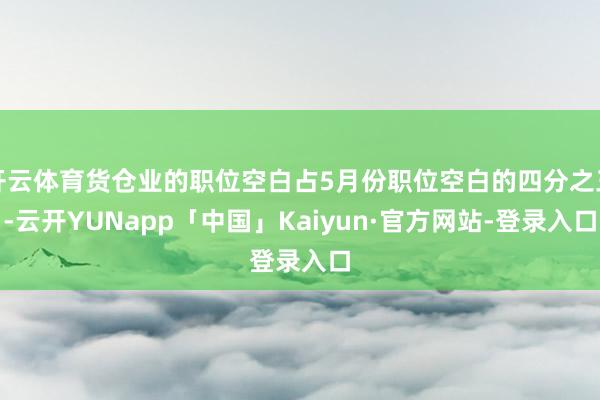 开云体育货仓业的职位空白占5月份职位空白的四分之三-云开YUNapp「中国」Kaiyun·官方网站-登录入口