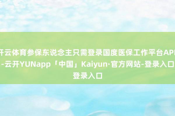 开云体育参保东说念主只需登录国度医保工作平台APP-云开YUNapp「中国」Kaiyun·官方网站-登录入口