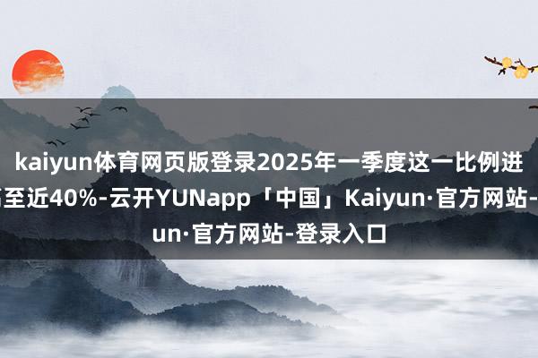 kaiyun体育网页版登录2025年一季度这一比例进一步提高至近40%-云开YUNapp「中国」Kaiyun·官方网站-登录入口