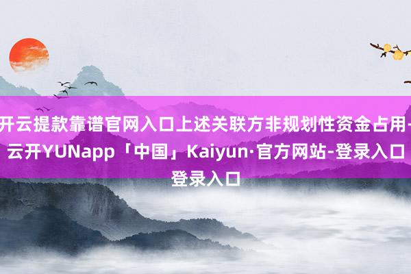 开云提款靠谱官网入口上述关联方非规划性资金占用-云开YUNapp「中国」Kaiyun·官方网站-登录入口