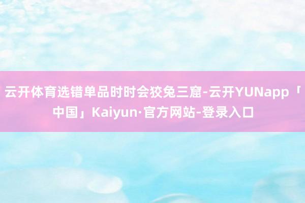 云开体育选错单品时时会狡兔三窟-云开YUNapp「中国」Kaiyun·官方网站-登录入口