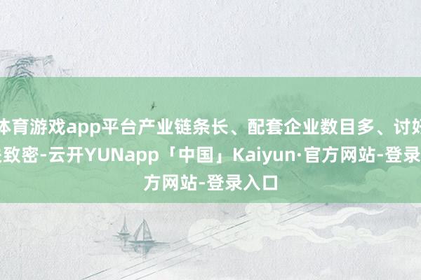 体育游戏app平台产业链条长、配套企业数目多、讨好相关致密-云开YUNapp「中国」Kaiyun·官方网站-登录入口