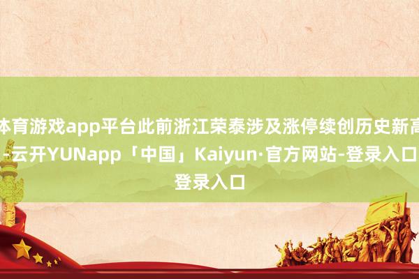体育游戏app平台此前浙江荣泰涉及涨停续创历史新高-云开YUNapp「中国」Kaiyun·官方网站-登录入口