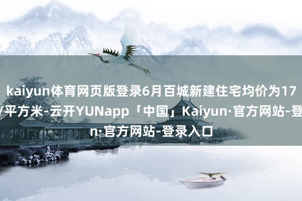 kaiyun体育网页版登录6月百城新建住宅均价为17184元/平方米-云开YUNapp「中国」Kaiyun·官方网站-登录入口