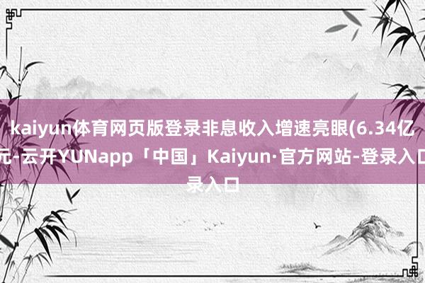 kaiyun体育网页版登录非息收入增速亮眼(6.34亿元-云开YUNapp「中国」Kaiyun·官方网站-登录入口