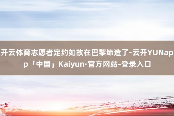 开云体育志愿者定约如故在巴黎缔造了-云开YUNapp「中国」Kaiyun·官方网站-登录入口
