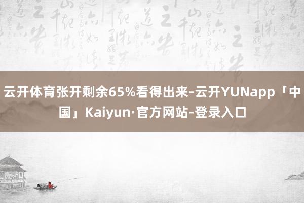 云开体育张开剩余65%看得出来-云开YUNapp「中国」Kaiyun·官方网站-登录入口
