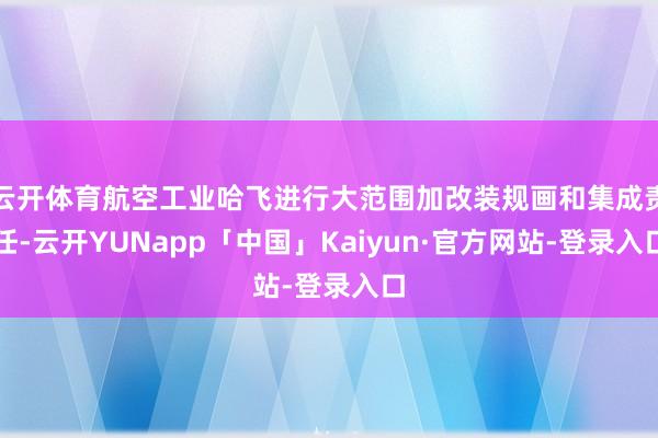 云开体育航空工业哈飞进行大范围加改装规画和集成责任-云开YUNapp「中国」Kaiyun·官方网站-登录入口