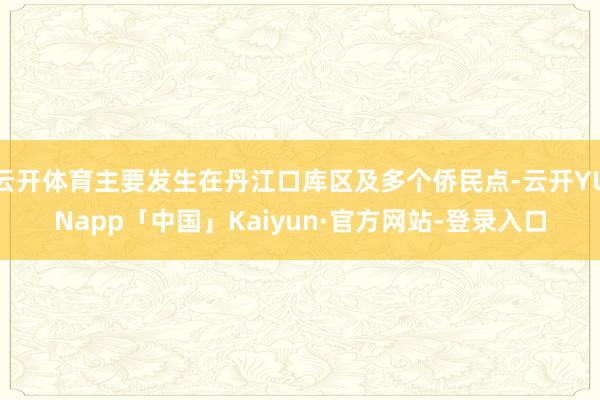 云开体育主要发生在丹江口库区及多个侨民点-云开YUNapp「中国」Kaiyun·官方网站-登录入口