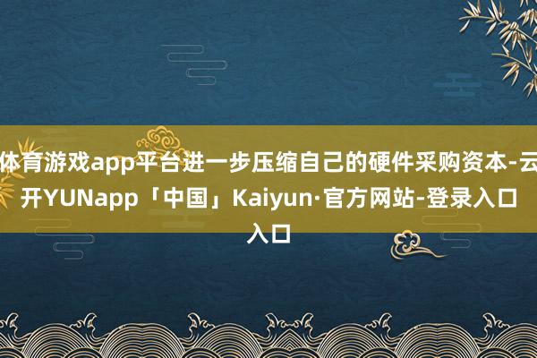 体育游戏app平台进一步压缩自己的硬件采购资本-云开YUNapp「中国」Kaiyun·官方网站-登录入口