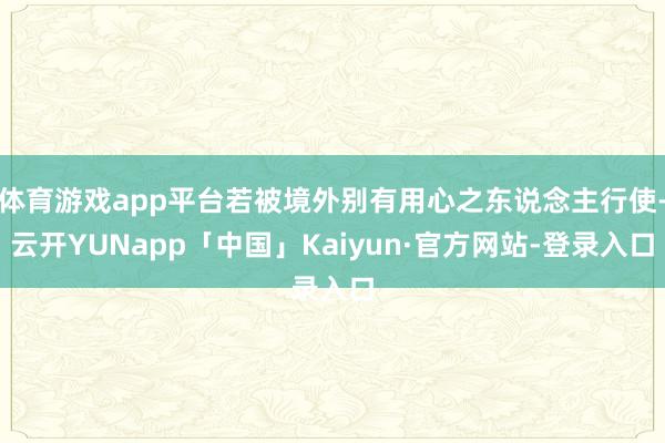 体育游戏app平台若被境外别有用心之东说念主行使-云开YUNapp「中国」Kaiyun·官方网站-登录入口