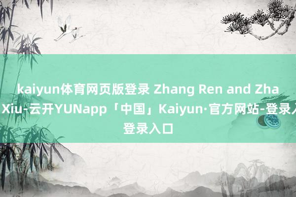 kaiyun体育网页版登录 Zhang Ren and Zhang Xiu-云开YUNapp「中国」Kaiyun·官方网站-登录入口