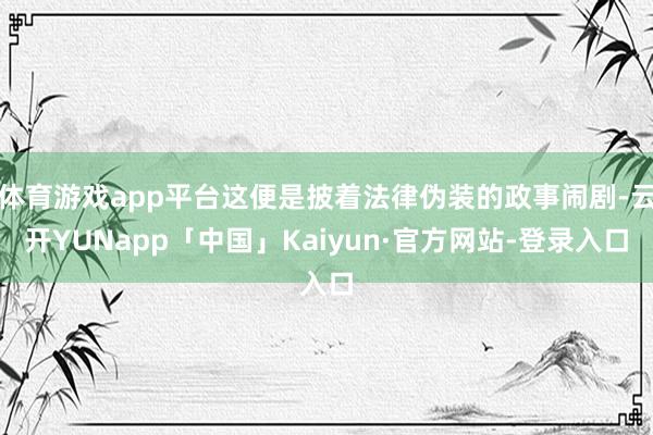 体育游戏app平台这便是披着法律伪装的政事闹剧-云开YUNapp「中国」Kaiyun·官方网站-登录入口