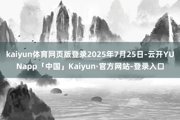 kaiyun体育网页版登录2025年7月25日-云开YUNapp「中国」Kaiyun·官方网站-登录入口