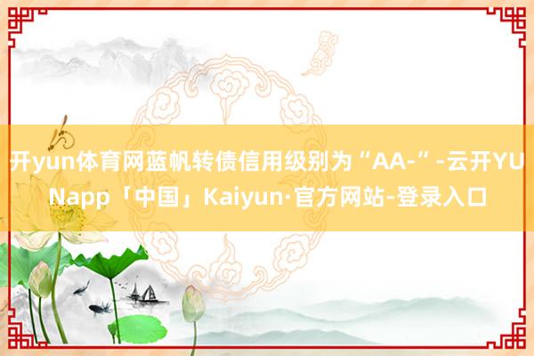 开yun体育网蓝帆转债信用级别为“AA-”-云开YUNapp「中国」Kaiyun·官方网站-登录入口