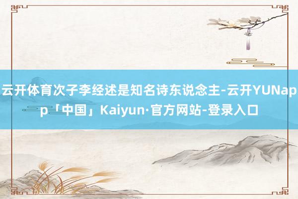 云开体育次子李经述是知名诗东说念主-云开YUNapp「中国」Kaiyun·官方网站-登录入口