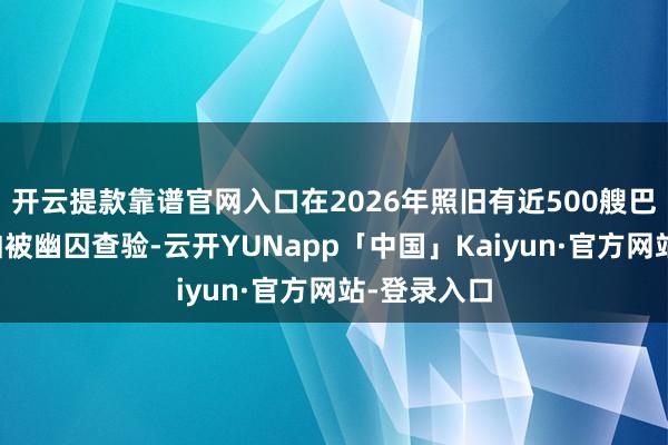 开云提款靠谱官网入口在2026年照旧有近500艘巴拿马籍船舶被幽囚查验-云开YUNapp「中国」Kaiyun·官方网站-登录入口