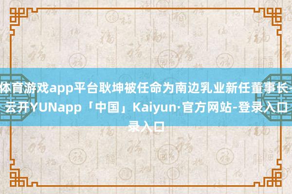 体育游戏app平台耿坤被任命为南边乳业新任董事长-云开YUNapp「中国」Kaiyun·官方网站-登录入口