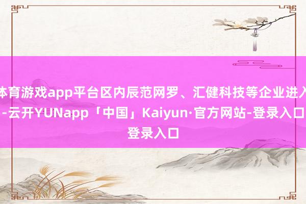 体育游戏app平台区内辰范网罗、汇健科技等企业进入-云开YUNapp「中国」Kaiyun·官方网站-登录入口