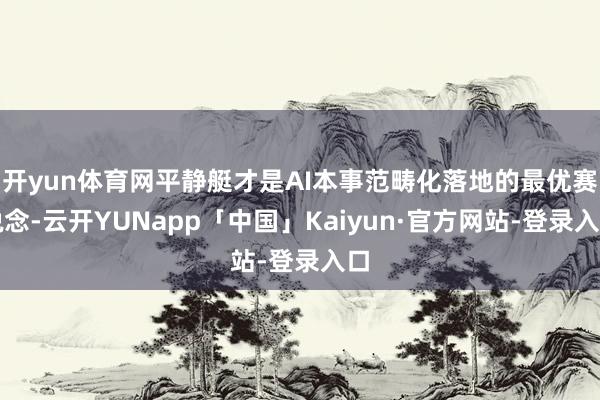 开yun体育网平静艇才是AI本事范畴化落地的最优赛说念-云开YUNapp「中国」Kaiyun·官方网站-登录入口