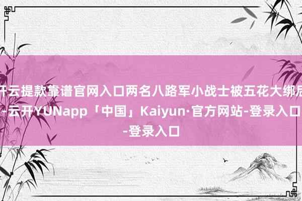 开云提款靠谱官网入口两名八路军小战士被五花大绑后-云开YUNapp「中国」Kaiyun·官方网站-登录入口