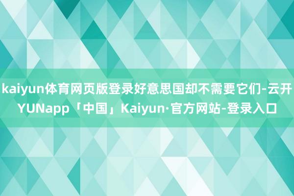 kaiyun体育网页版登录好意思国却不需要它们-云开YUNapp「中国」Kaiyun·官方网站-登录入口