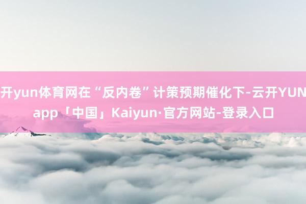 开yun体育网在“反内卷”计策预期催化下-云开YUNapp「中国」Kaiyun·官方网站-登录入口
