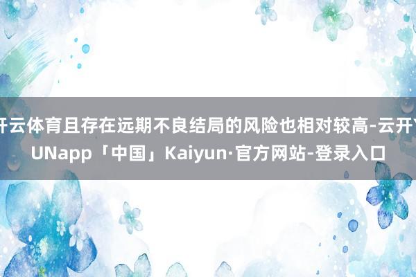 开云体育且存在远期不良结局的风险也相对较高-云开YUNapp「中国」Kaiyun·官方网站-登录入口