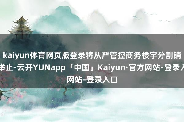 kaiyun体育网页版登录将从严管控商务楼宇分割销售举止-云开YUNapp「中国」Kaiyun·官方网站-登录入口